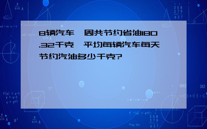 8辆汽车一周共节约省油180.32千克,平均每辆汽车每天节约汽油多少千克?