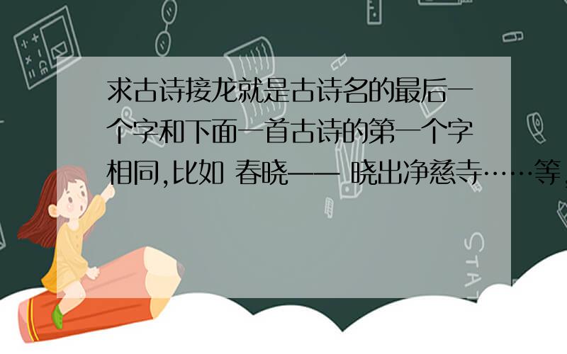 求古诗接龙就是古诗名的最后一个字和下面一首古诗的第一个字相同,比如 春晓—— 晓出净慈寺……等,50首及以上,