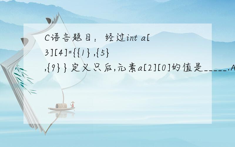 C语言题目：经过int a[3][4]={{1},{5},{9}}定义只后,元素a[2][0]的值是_____.A.1 B.5 C.9 D.0