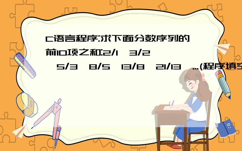 C语言程序:求下面分数序列的前10项之和:2/1,3/2,5/3,8/5,13/8,21/13,...(程序填空)