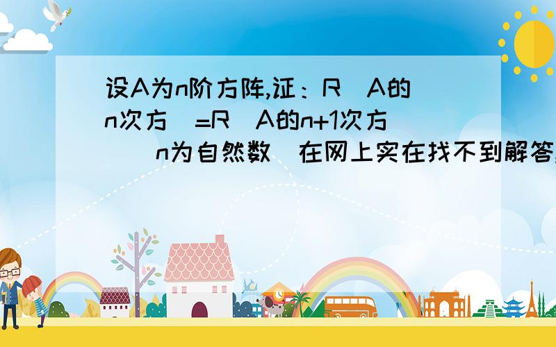 设A为n阶方阵,证：R（A的n次方）=R（A的n+1次方）（n为自然数）在网上实在找不到解答,