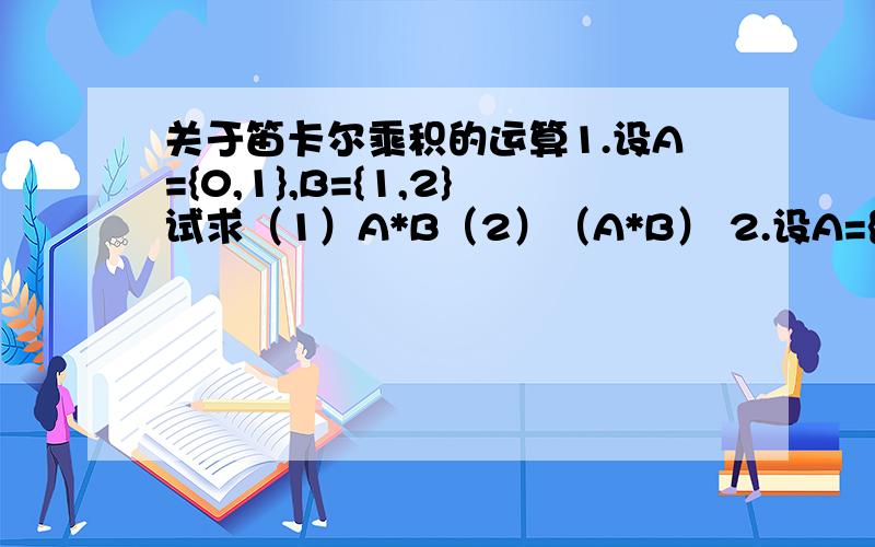 关于笛卡尔乘积的运算1.设A={0,1},B={1,2}试求（1）A*B（2）（A*B） 2.设A={1,2,3},试求A