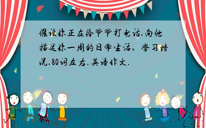 假设你正在给爷爷打电话,向他描述你一周的日常生活、学习情况,80词左右.英语作文.