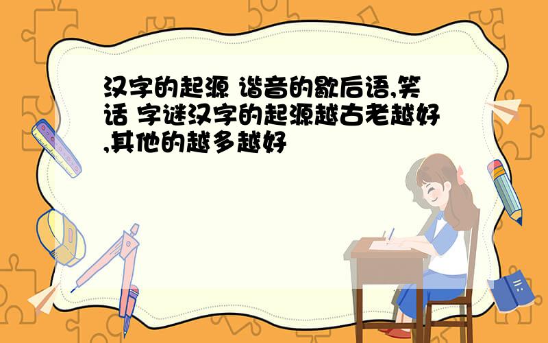 汉字的起源 谐音的歇后语,笑话 字谜汉字的起源越古老越好,其他的越多越好