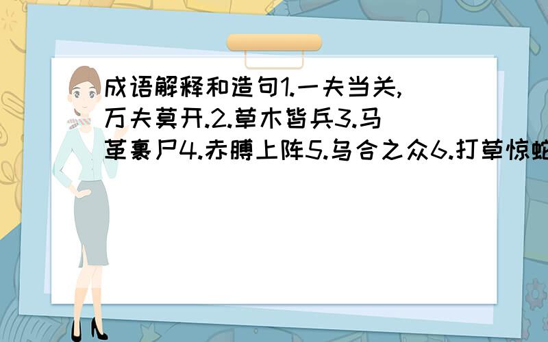 成语解释和造句1.一夫当关,万夫莫开.2.草木皆兵3.马革裹尸4.赤膊上阵5.乌合之众6.打草惊蛇7.四面楚歌8.用兵如神9.有勇无谋10.全名皆兵11.声东击西12.攻其不备,出其不意13.坚壁清野14.揭竿而起