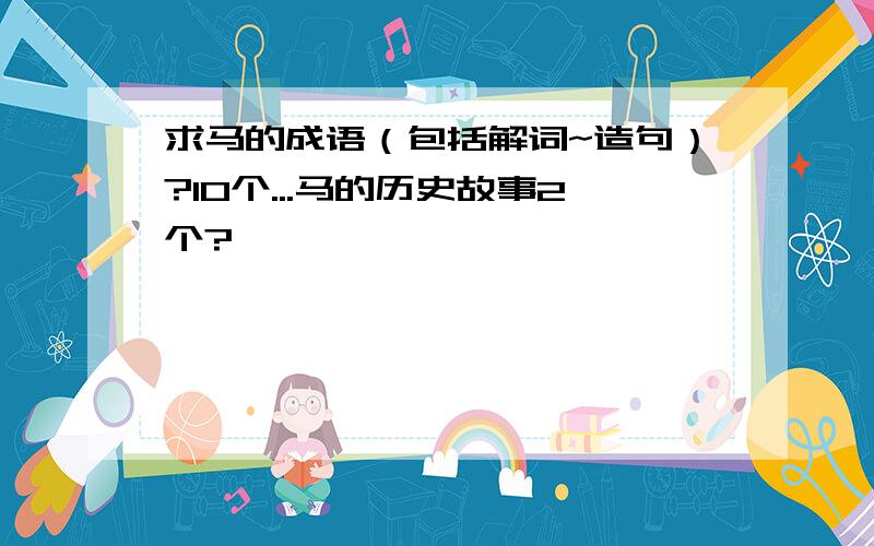 求马的成语（包括解词~造句）?10个...马的历史故事2个?