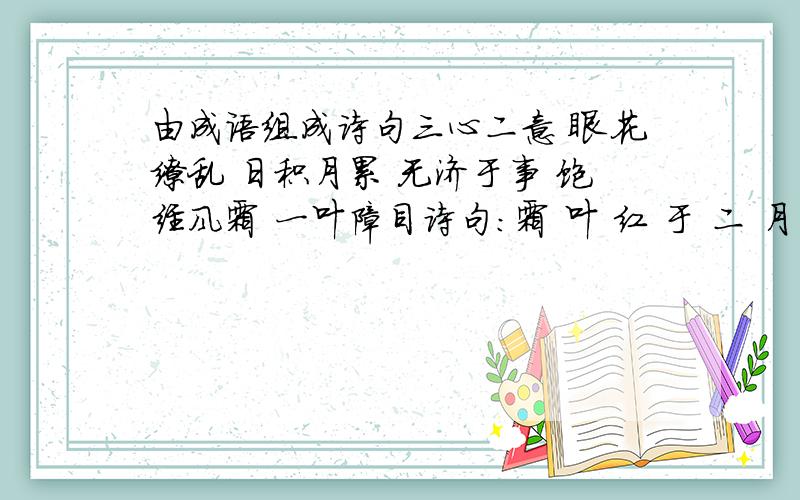 由成语组成诗句三心二意 眼花缭乱 日积月累 无济于事 饱经风霜 一叶障目诗句：霜 叶 红 于 二 月 花《...》 作者：...实事求是 天香国色 疑神疑鬼 银钩铁画 锦绣河山 一言九鼎 秋风扫落叶