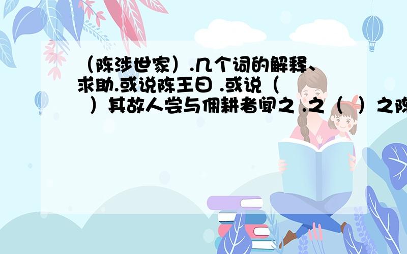 （陈涉世家）.几个词的解释、求助.或说陈王曰 .或说（   ）其故人尝与佣耕者闻之 .之（  ）之陈. 之 （ ）涉之为王沉沉者 .之 （  ）陈王斩之.之 （  ）