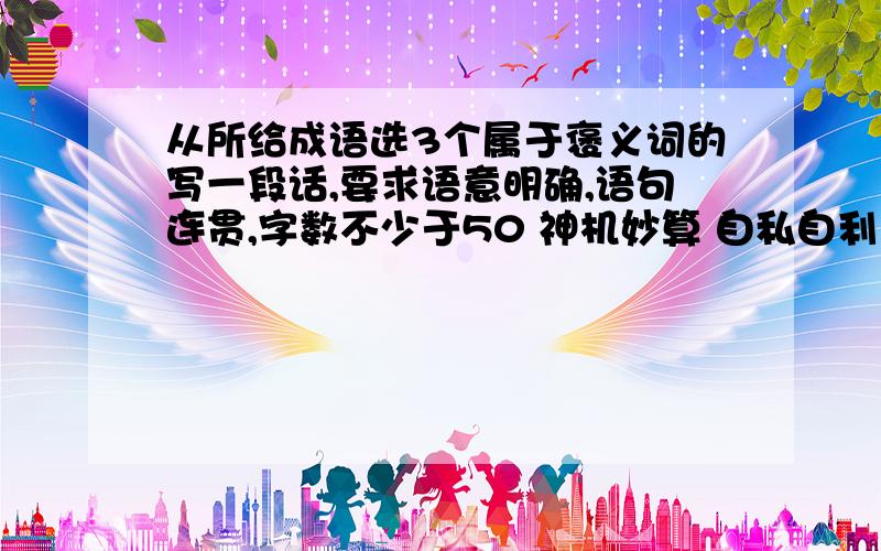 从所给成语选3个属于褒义词的写一段话,要求语意明确,语句连贯,字数不少于50 神机妙算 自私自利斗志昂扬 阴谋诡计 垂头丧气 舍己为人从所给成语选3个属于褒义词的写一段话,要求语意明确