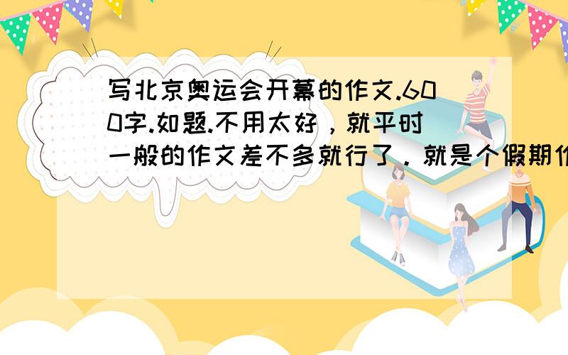 写北京奥运会开幕的作文.600字.如题.不用太好，就平时一般的作文差不多就行了。就是个假期作文。