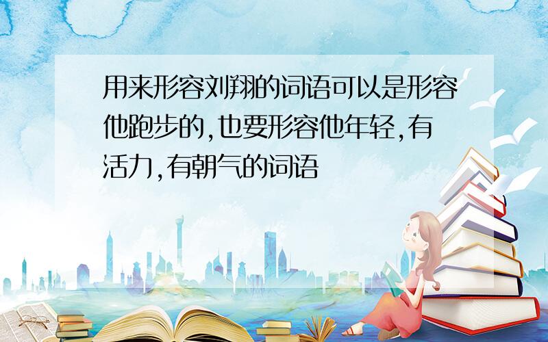 用来形容刘翔的词语可以是形容他跑步的,也要形容他年轻,有活力,有朝气的词语