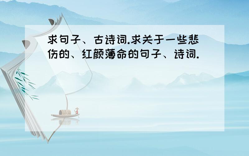 求句子、古诗词.求关于一些悲伤的、红颜薄命的句子、诗词.