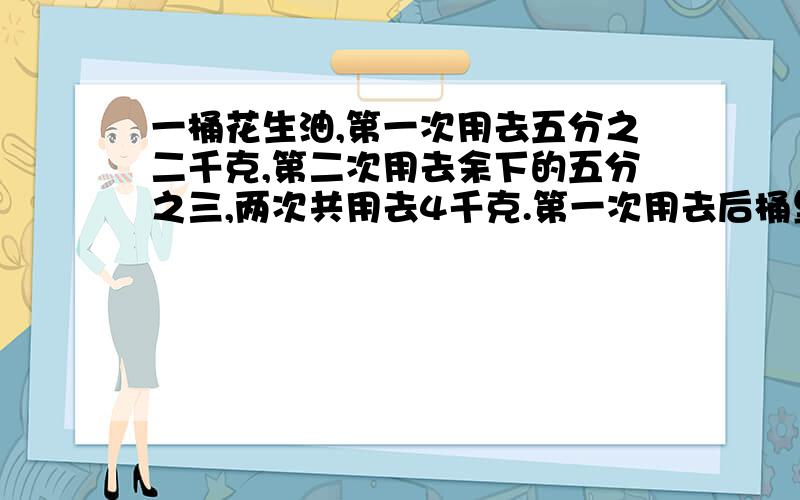 一桶花生油,第一次用去五分之二千克,第二次用去余下的五分之三,两次共用去4千克.第一次用去后桶里还剩下多少千克?