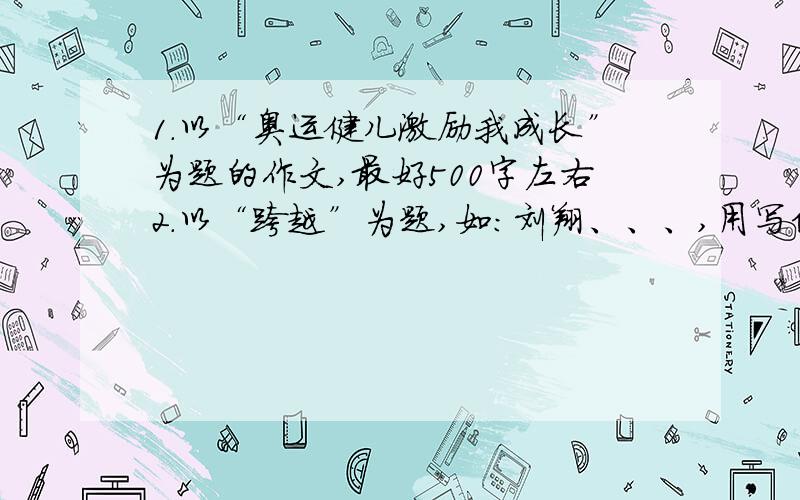 1.以“奥运健儿激励我成长”为题的作文,最好500字左右2.以“跨越”为题,如：刘翔、、、,用写信的格式,500字左右