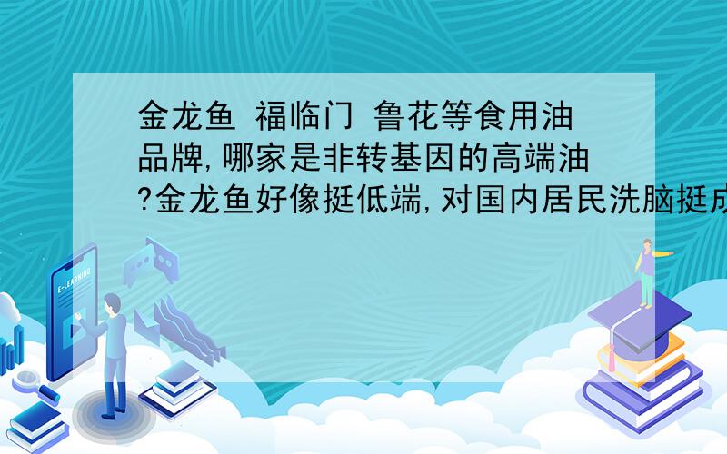 金龙鱼 福临门 鲁花等食用油品牌,哪家是非转基因的高端油?金龙鱼好像挺低端,对国内居民洗脑挺成功,转基因低成本油,高价卖的不错!国内非转基因油好像还没他卖的好!如何提高国内非转基