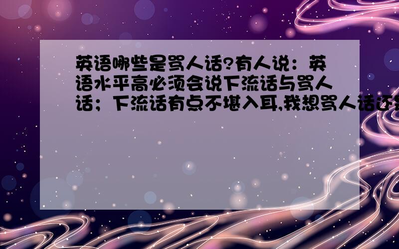 英语哪些是骂人话?有人说：英语水平高必须会说下流话与骂人话；下流话有点不堪入耳,我想骂人话还是应该知道,被外国人骂了心里应该有数.我先说几个,请网友们也说几个,与其他网友分享