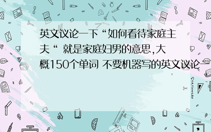 英文议论一下“如何看待家庭主夫“ 就是家庭妇男的意思,大概150个单词 不要机器写的英文议论一下“如何看待家庭主夫“就是家庭妇男的意思,大概150个单词不要机器写的