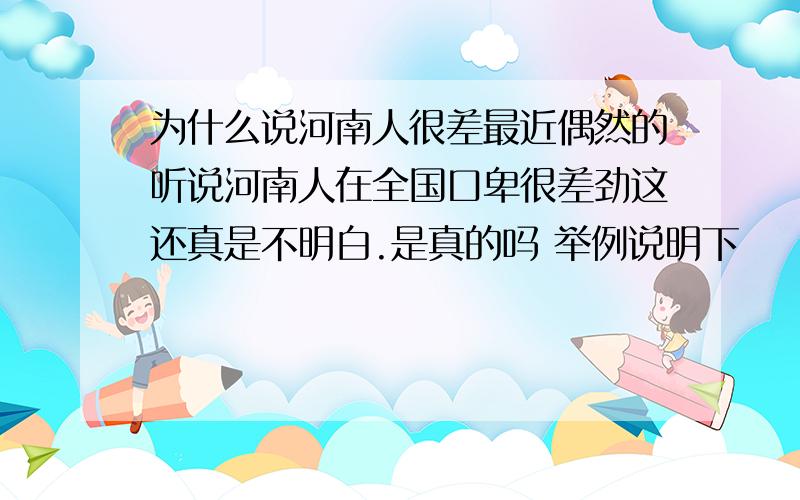 为什么说河南人很差最近偶然的听说河南人在全国口卑很差劲这还真是不明白.是真的吗 举例说明下