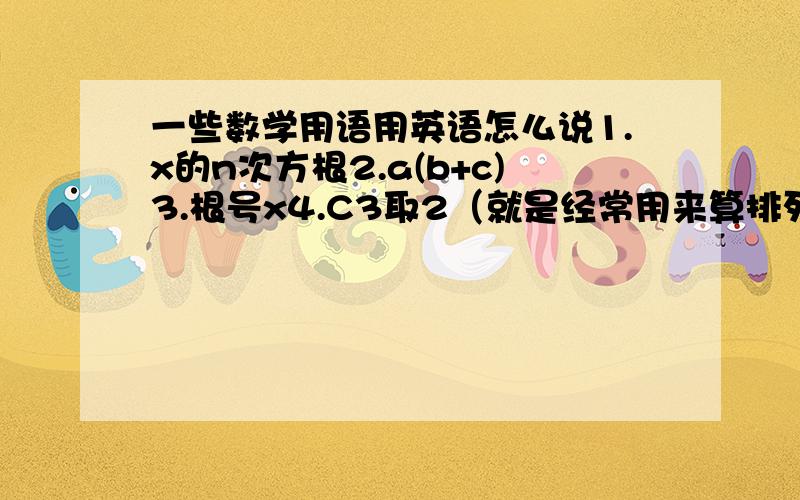 一些数学用语用英语怎么说1.x的n次方根2.a(b+c)3.根号x4.C3取2（就是经常用来算排列组合的那个）