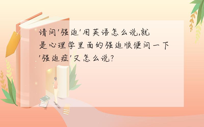 请问'强迫'用英语怎么说,就是心理学里面的强迫顺便问一下'强迫症'又怎么说?