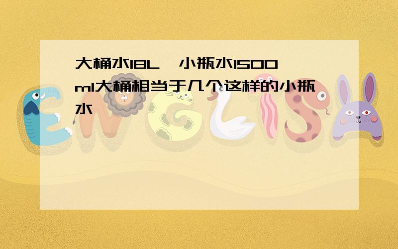 大桶水18L,小瓶水1500ml大桶相当于几个这样的小瓶水