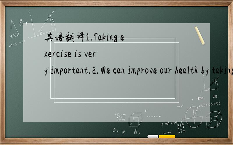 英语翻译1.Taking exercise is very important.2.We can improve our health by taking exercise.3.We should take enough exercise in our spear time.4.Nowadays there are many way for people to take exercise.For example,...5.Taking exercise is good for n