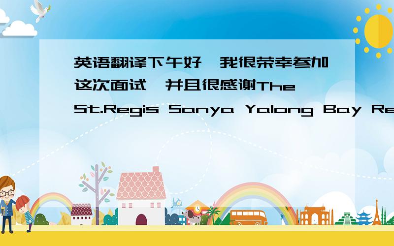 英语翻译下午好,我很荣幸参加这次面试,并且很感谢The St.Regis Sanya Yalong Bay Resort酒店给我提供一个面试的机会.现在,我首先来介绍我自己：我叫……,来自山东烟台,今年19岁,我乐观活泼,细心,