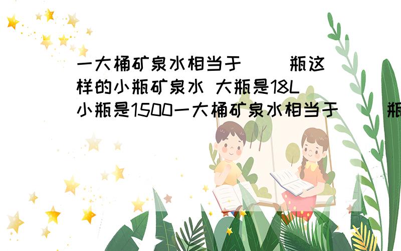 一大桶矿泉水相当于( )瓶这样的小瓶矿泉水 大瓶是18L小瓶是1500一大桶矿泉水相当于( )瓶这样的小瓶矿泉水 大瓶是18L小瓶是1500mL