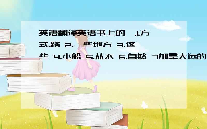 英语翻译英语书上的,.1.方式.路 2.一些地方 3.这些 4.小船 5.从不 6.自然 7加拿大远的 8.进的 9.让 10.下午 11.容易的 12.层 13.海滩 14.针 15.茶 .16.碗碟