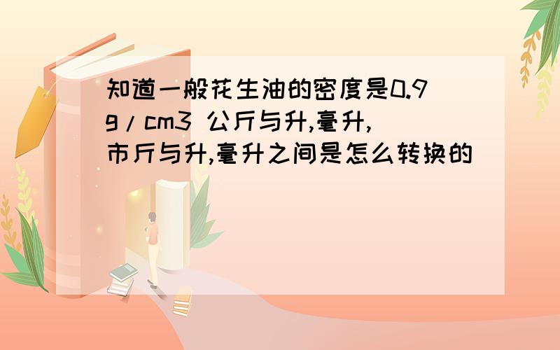 知道一般花生油的密度是0.9g/cm3 公斤与升,毫升,市斤与升,毫升之间是怎么转换的