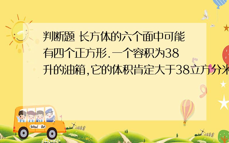 判断题 长方体的六个面中可能有四个正方形.一个容积为38升的油箱,它的体积肯定大于38立方分米 .