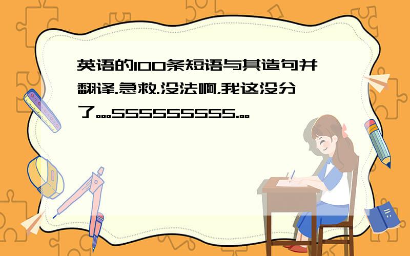 英语的100条短语与其造句并翻译.急救.没法啊，我这没分了。。。555555555.。。