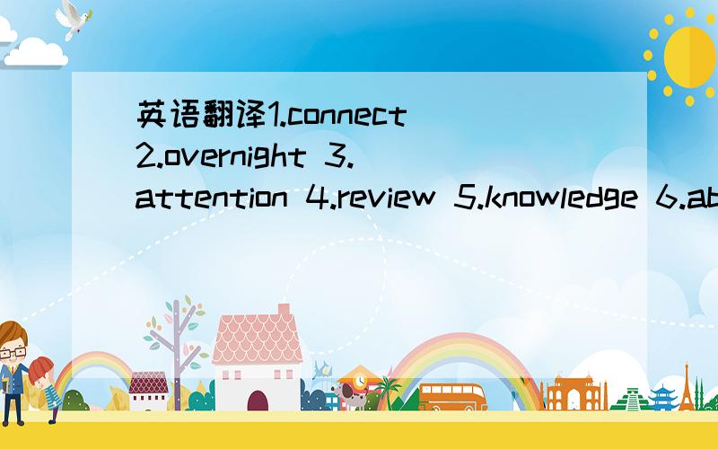 英语翻译1.connect 2.overnight 3.attention 4.review 5.knowledge 6.ability 7.active 8.wisely