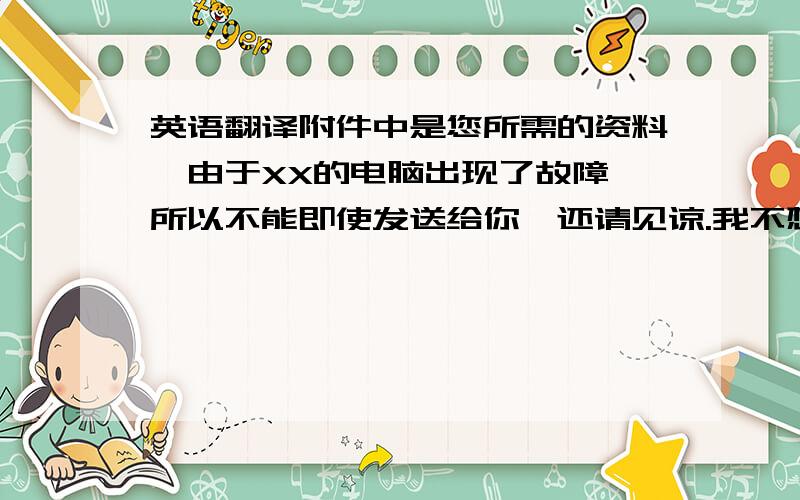 英语翻译附件中是您所需的资料,由于XX的电脑出现了故障,所以不能即使发送给你,还请见谅.我不想要翻译器翻译出来的!如果翻译的准确及时我会追加悬赏!