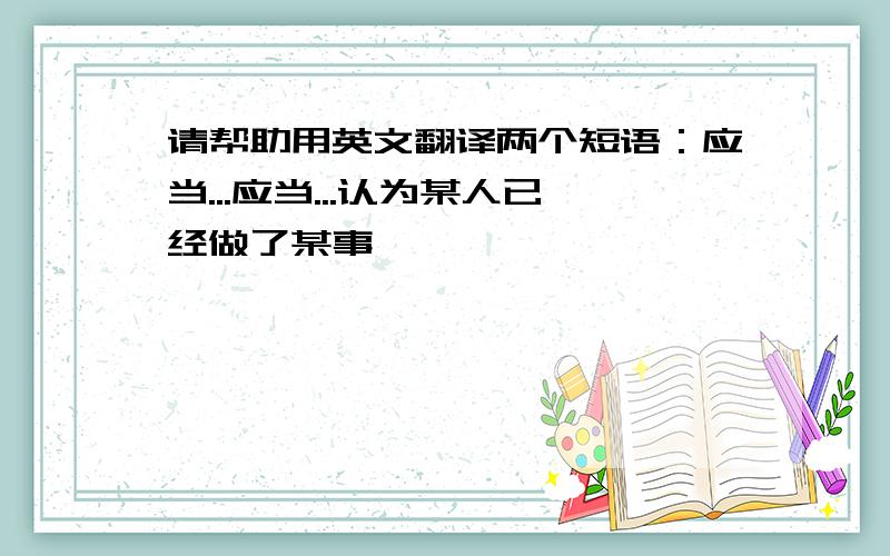 请帮助用英文翻译两个短语：应当...应当...认为某人已经做了某事