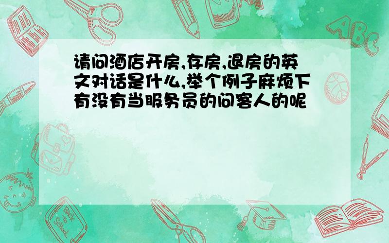 请问酒店开房,存房,退房的英文对话是什么,举个例子麻烦下有没有当服务员的问客人的呢