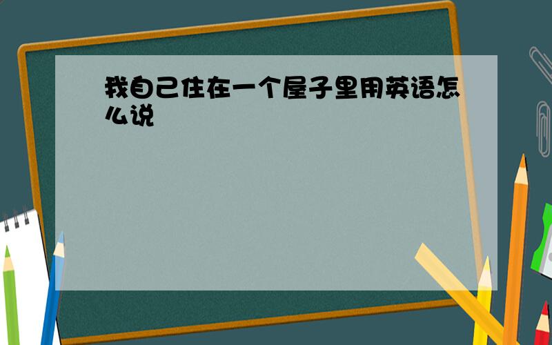 我自己住在一个屋子里用英语怎么说