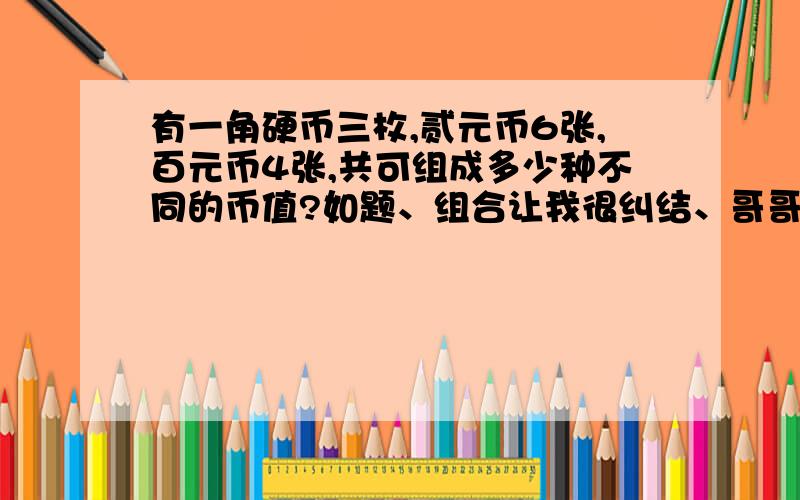 有一角硬币三枚,贰元币6张,百元币4张,共可组成多少种不同的币值?如题、组合让我很纠结、哥哥姐姐们帮下忙吧、