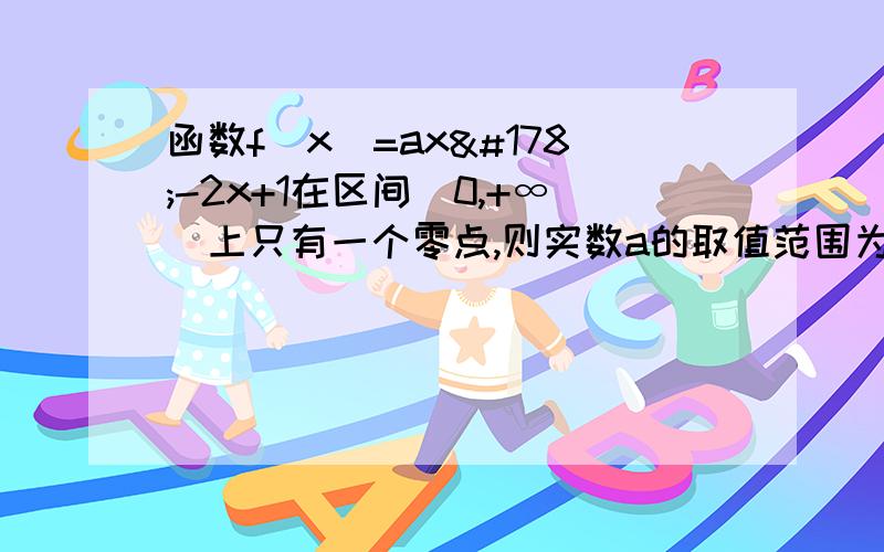 函数f(x)=ax²-2x+1在区间（0,+∞）上只有一个零点,则实数a的取值范围为