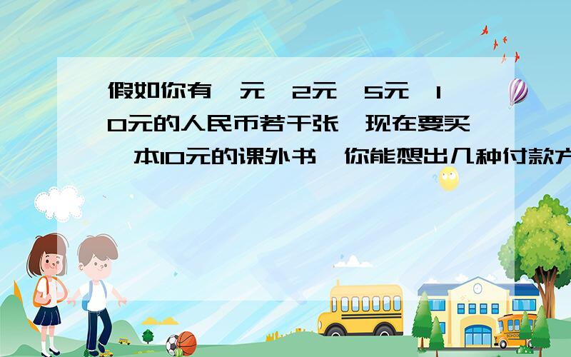 假如你有丨元、2元、5元、10元的人民币若干张,现在要买一本10元的课外书,你能想出几种付款方式,请写出来.怎么写,有什么答案.