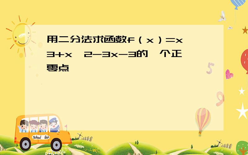 用二分法求函数f（x）=x^3+x^2-3x-3的一个正零点