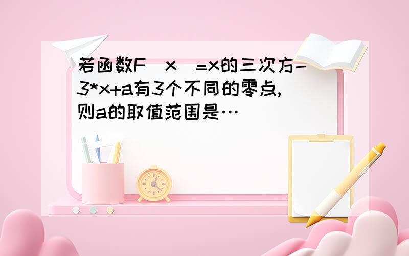 若函数F(x)=x的三次方-3*x+a有3个不同的零点,则a的取值范围是…