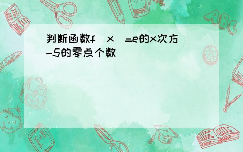 判断函数f（x）=e的x次方-5的零点个数