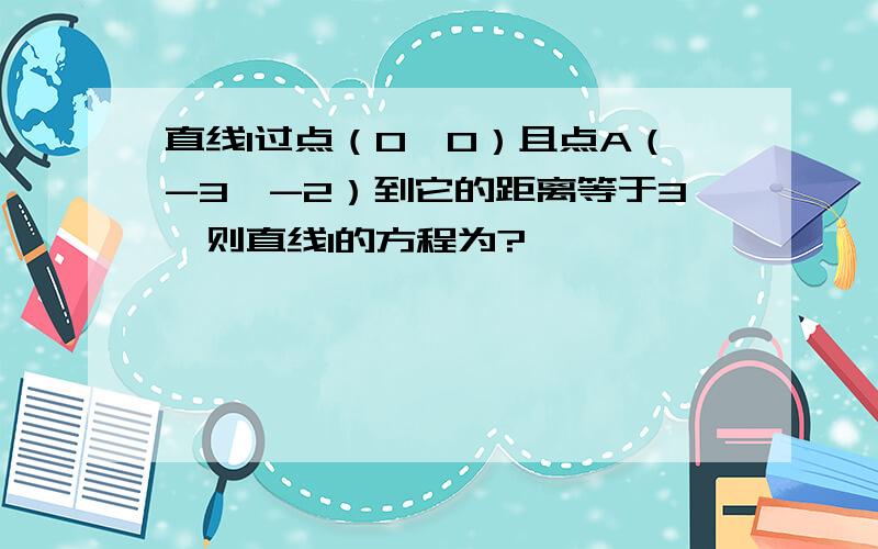 直线l过点（0,0）且点A（-3,-2）到它的距离等于3,则直线l的方程为?