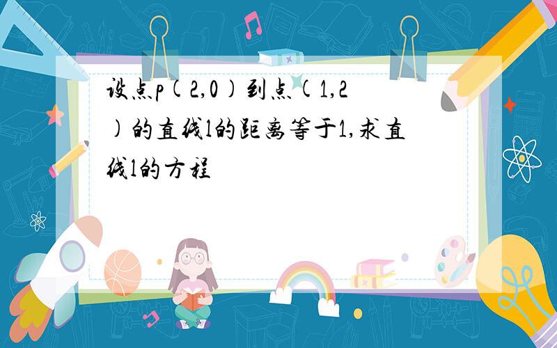 设点p(2,0)到点(1,2)的直线l的距离等于1,求直线l的方程