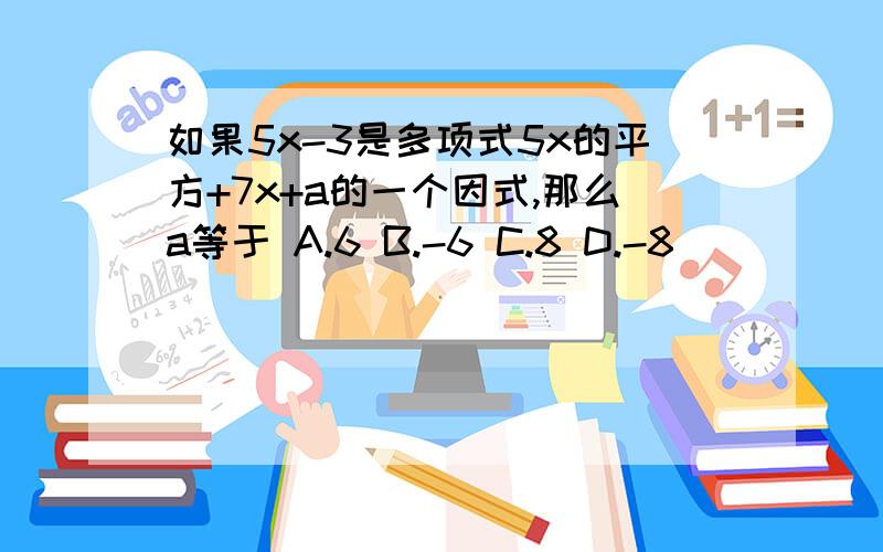 如果5x-3是多项式5x的平方+7x+a的一个因式,那么a等于 A.6 B.-6 C.8 D.-8