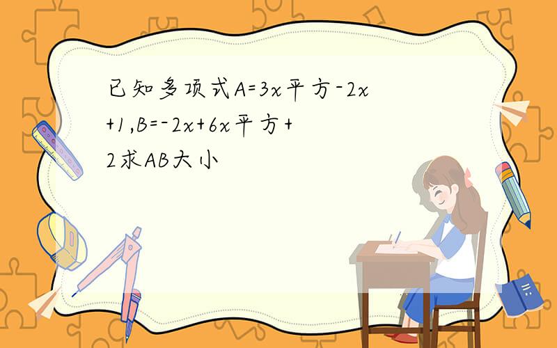 已知多项式A=3x平方-2x+1,B=-2x+6x平方+2求AB大小