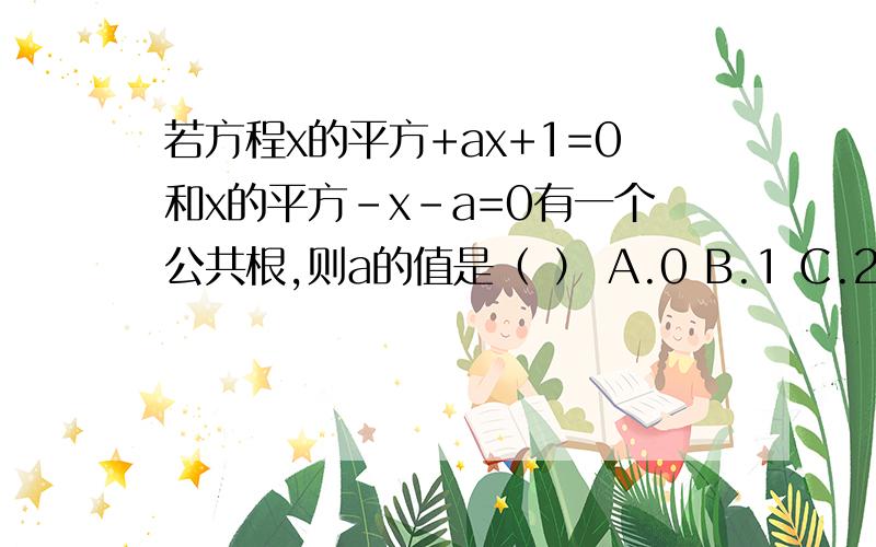 若方程x的平方+ax+1=0和x的平方-x-a=0有一个公共根,则a的值是（ ） A.0 B.1 C.2 D.3