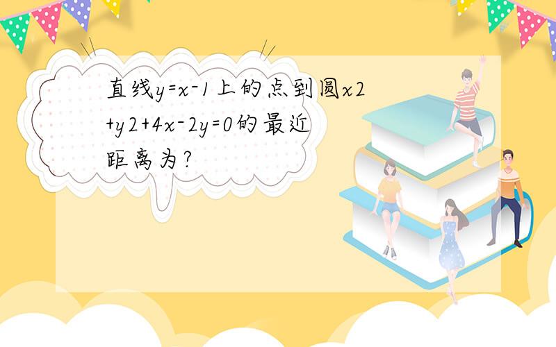 直线y=x-1上的点到圆x2+y2+4x-2y=0的最近距离为?