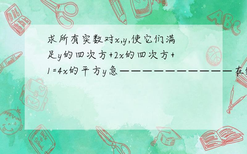 求所有实数对x,y,使它们满足y的四次方+2x的四次方+1=4x的平方y急——————————在线等明天之前哇!